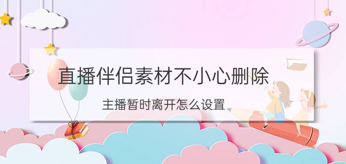 直播伴侣素材不小心删除 主播暂时离开怎么设置？